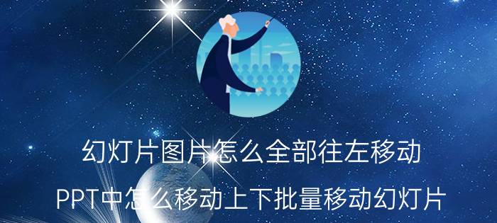 幻灯片图片怎么全部往左移动 PPT中怎么移动上下批量移动幻灯片？